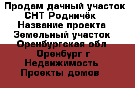 Продам дачный участок СНТ Родничёк  › Название проекта ­ Земельный участок - Оренбургская обл., Оренбург г. Недвижимость » Проекты домов   